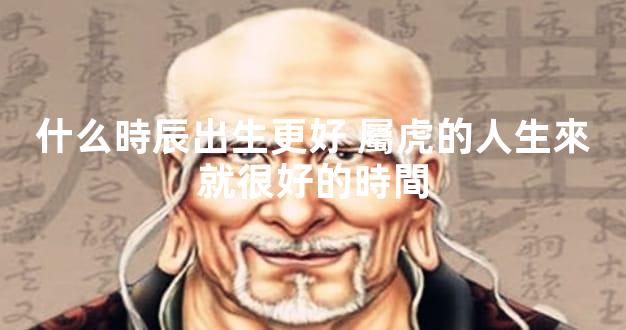 什么時辰出生更好 屬虎的人生來就很好的時間